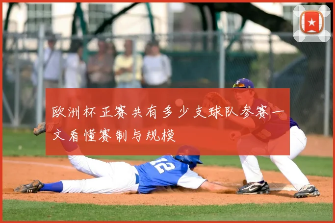 欧洲杯正赛共有多少支球队参赛一文看懂赛制与规模