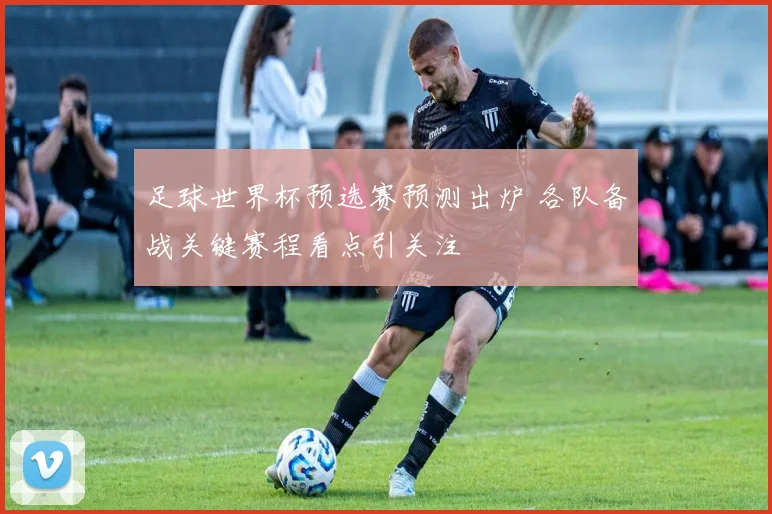 足球世界杯预选赛预测出炉 各队备战关键赛程看点引关注