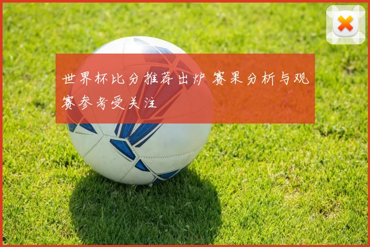 世界杯比分推荐出炉 赛果分析与观赛参考受关注