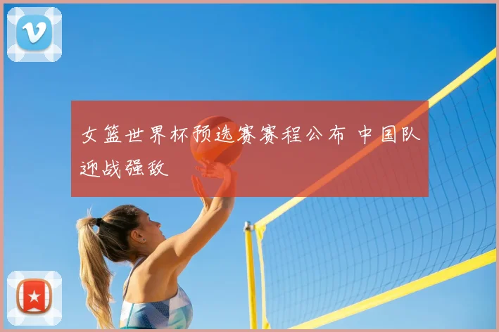 女篮世界杯预选赛赛程公布 中国队迎战强敌