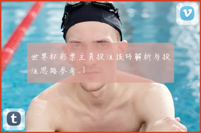世界杯彩票主负投注技巧解析与投注思路参考_1