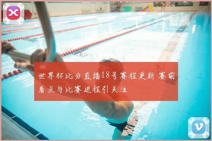 世界杯比分直播18号赛程更新 赛前看点与比赛进程引关注