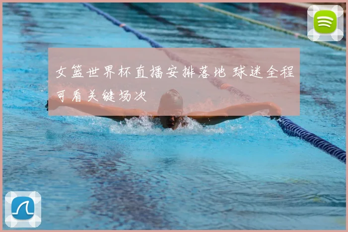 女篮世界杯直播安排落地 球迷全程可看关键场次