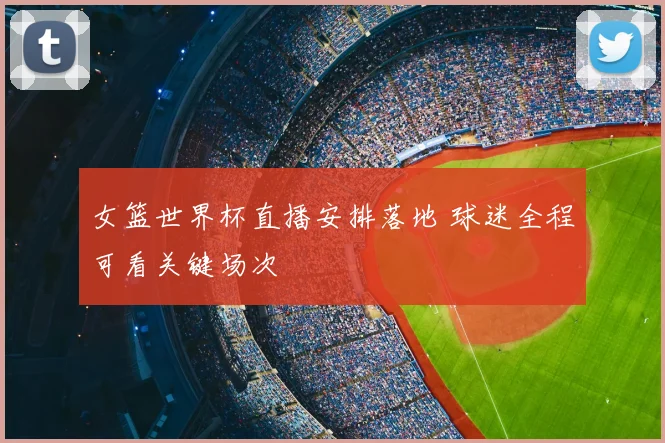 女篮世界杯直播安排落地 球迷全程可看关键场次