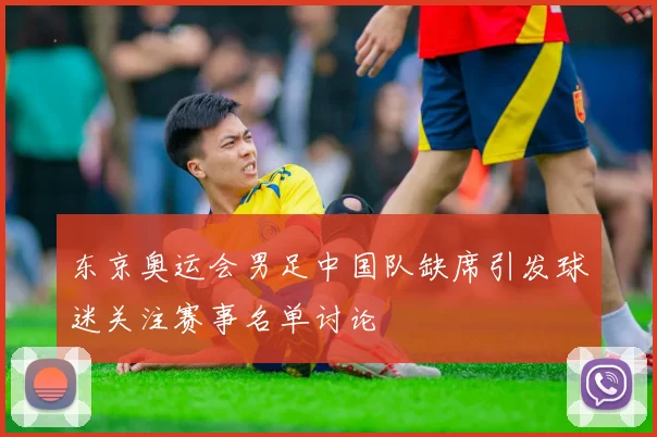 东京奥运会男足中国队缺席引发球迷关注赛事名单讨论