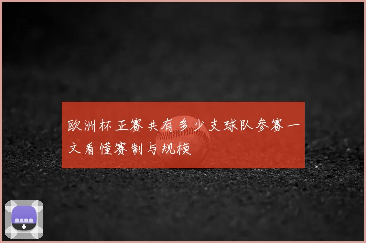 欧洲杯正赛共有多少支球队参赛一文看懂赛制与规模