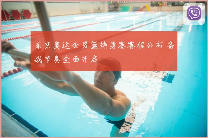 东京奥运会男篮热身赛赛程公布 备战节奏全面开启