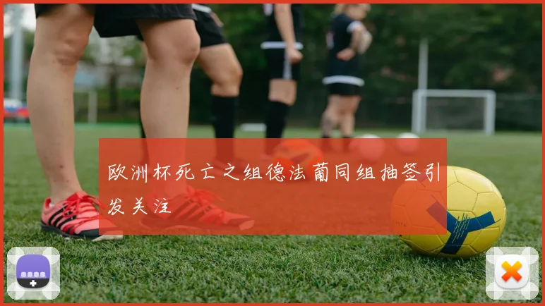 欧洲杯死亡之组德法葡同组抽签引发关注