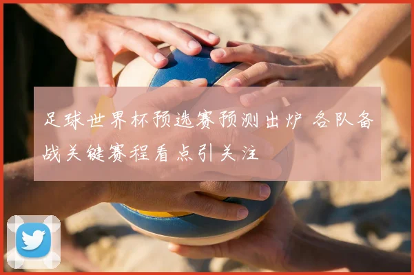 足球世界杯预选赛预测出炉 各队备战关键赛程看点引关注