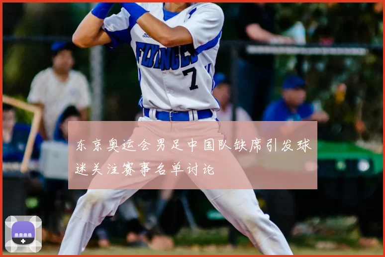 东京奥运会男足中国队缺席引发球迷关注赛事名单讨论