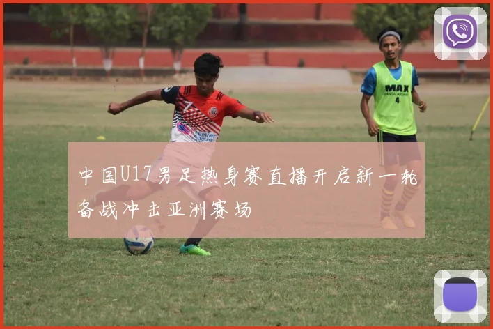中国U17男足热身赛直播开启新一轮备战冲击亚洲赛场