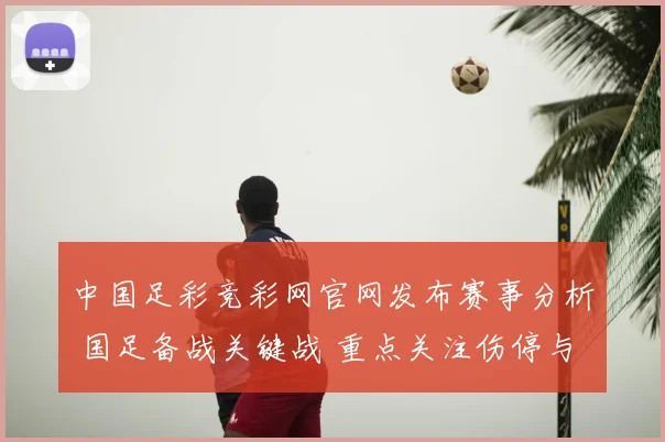 中国足彩竞彩网官网发布赛事分析 国足备战关键战 重点关注伤停与阵容调整