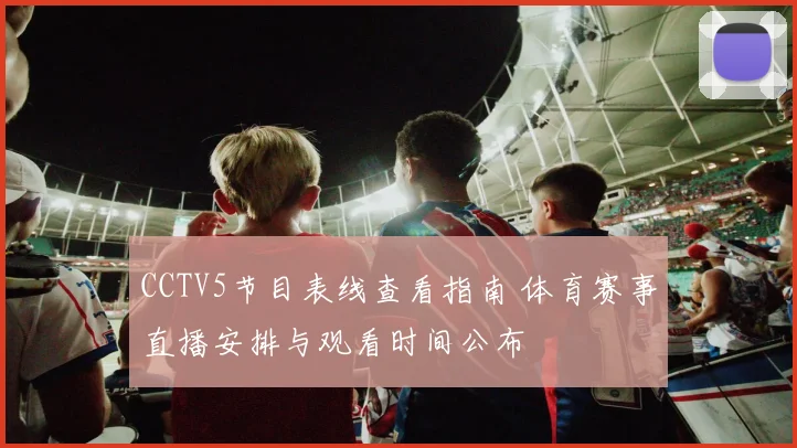 CCTV5节目表线查看指南 体育赛事直播安排与观看时间公布