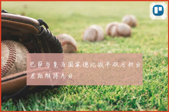 巴萨与皇马国家德比战平双方积分差距维持九分