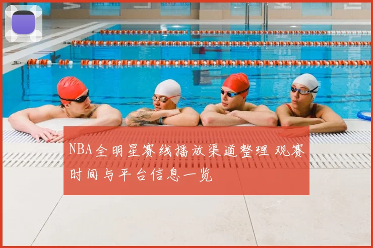 NBA全明星赛线播放渠道整理 观赛时间与平台信息一览