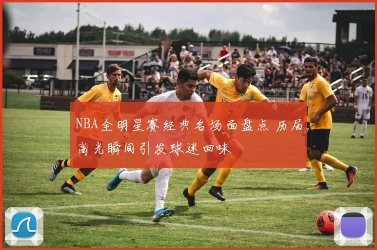 NBA全明星赛经典名场面盘点 历届高光瞬间引发球迷回味
