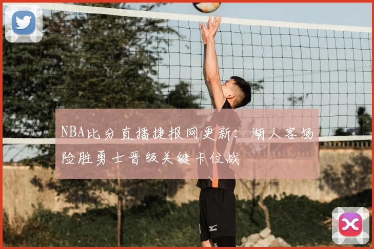 NBA比分直播捷报网更新：湖人客场险胜勇士晋级关键卡位战