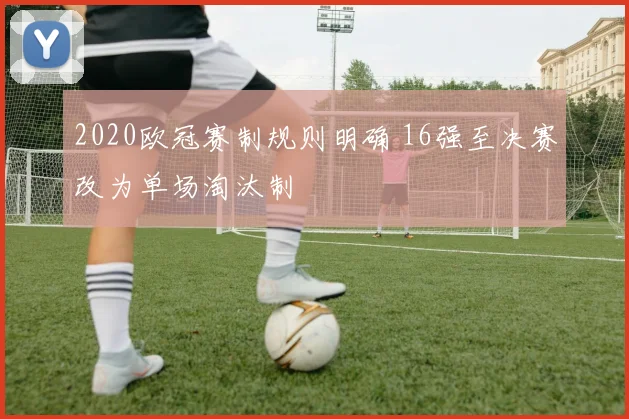 2020欧冠赛制规则明确 16强至决赛改为单场淘汰制