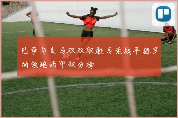 巴萨与皇马双双取胜马竞战平赫罗纳领跑西甲积分榜