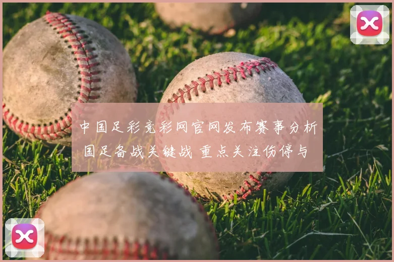 中国足彩竞彩网官网发布赛事分析 国足备战关键战 重点关注伤停与阵容调整