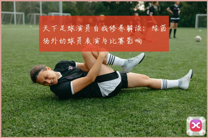 天下足球演员自我修养解读：绿茵场外的球员表演与比赛影响