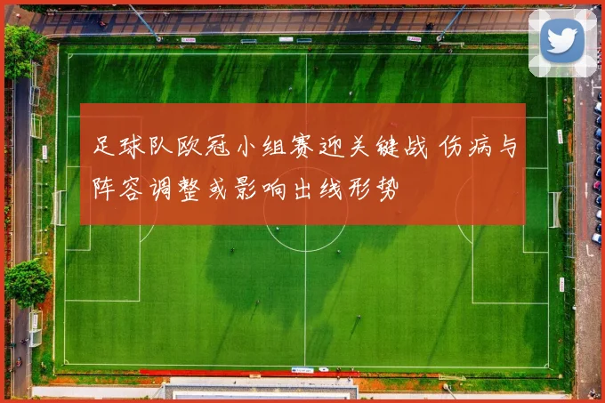 足球队欧冠小组赛迎关键战 伤病与阵容调整或影响出线形势
