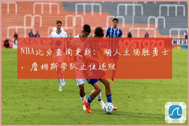 NBA比分查询更新：湖人主场胜勇士，詹姆斯带队止住连败