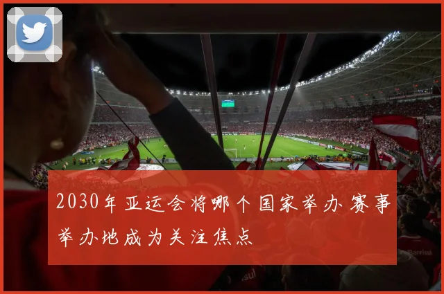 2030年亚运会将哪个国家举办 赛事举办地成为关注焦点