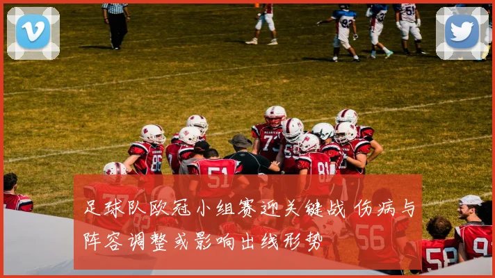 足球队欧冠小组赛迎关键战 伤病与阵容调整或影响出线形势