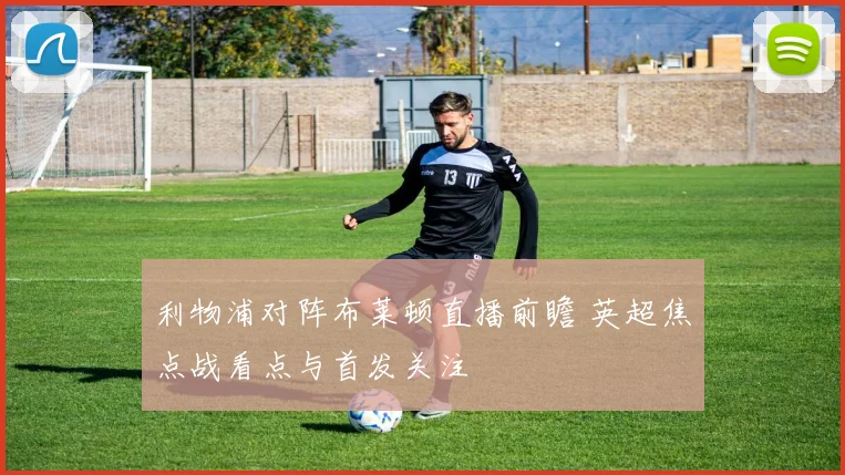 利物浦对阵布莱顿直播前瞻 英超焦点战看点与首发关注