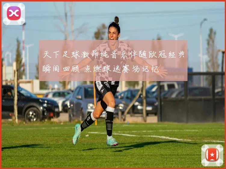 天下足球激昂纯音乐伴随欧冠经典瞬间回顾 点燃球迷赛场记忆