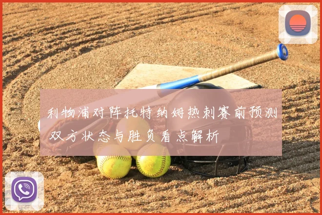 利物浦对阵托特纳姆热刺赛前预测 双方状态与胜负看点解析