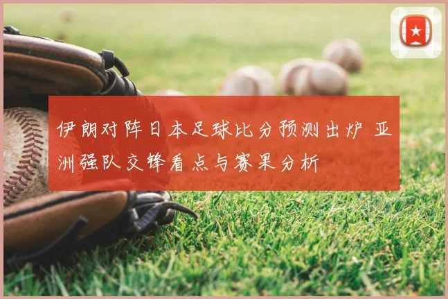 伊朗对阵日本足球比分预测出炉 亚洲强队交锋看点与赛果分析
